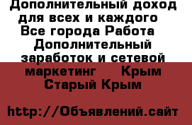 Дополнительный доход для всех и каждого - Все города Работа » Дополнительный заработок и сетевой маркетинг   . Крым,Старый Крым